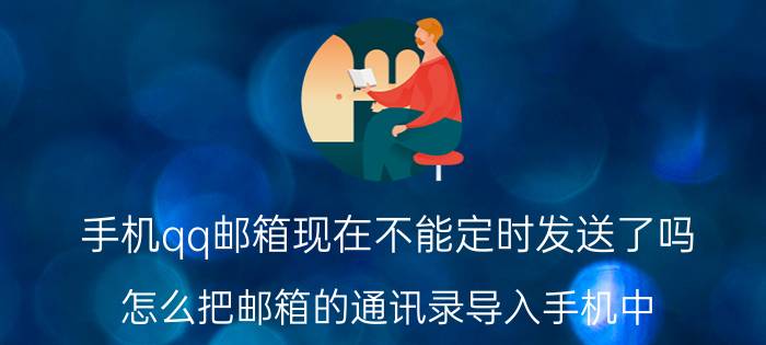 手机qq邮箱现在不能定时发送了吗 怎么把邮箱的通讯录导入手机中？